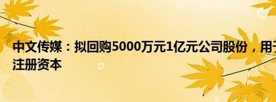 中文传媒：拟回购5000万元1亿元公司股份，用于减少公司注册资本