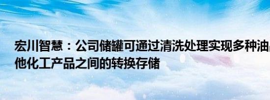 宏川智慧：公司储罐可通过清洗处理实现多种油品 醇类 其他化工产品之间的转换存储