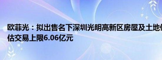 欧菲光：拟出售名下深圳光明高新区房屋及土地使用权，预估交易上限6.06亿元