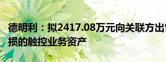 德明利：拟2417.08万元向关联方出售持续亏损的触控业务资产