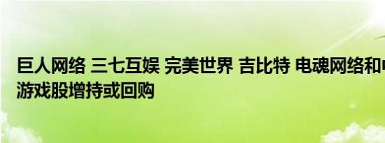 巨人网络 三七互娱 完美世界 吉比特 电魂网络和中文传媒等游戏股增持或回购