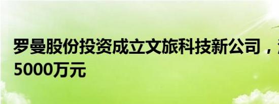 罗曼股份投资成立文旅科技新公司，注册资本5000万元