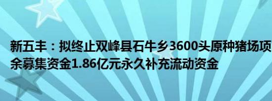 新五丰：拟终止双峰县石牛乡3600头原种猪场项目，并将剩余募集资金1.86亿元永久补充流动资金