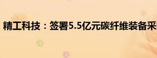 精工科技：签署5.5亿元碳纤维装备采购合同