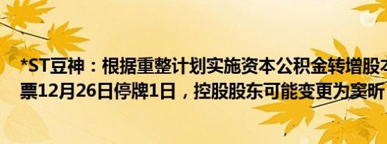 *ST豆神：根据重整计划实施资本公积金转增股本事项，股票12月26日停牌1日，控股股东可能变更为窦昕