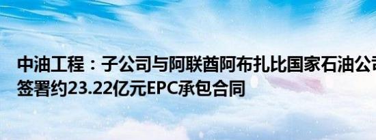 中油工程：子公司与阿联酋阿布扎比国家石油公司陆上公司签署约23.22亿元EPC承包合同