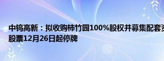 中钨高新：拟收购柿竹园100%股权并募集配套资金，公司股票12月26日起停牌