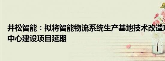 井松智能：拟将智能物流系统生产基地技术改造项目及研发中心建设项目延期