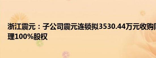 浙江震元：子公司震元连锁拟3530.44万元收购同源健康管理100%股权