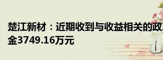 楚江新材：近期收到与收益相关的政府补助资金3749.16万元