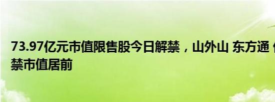 73.97亿元市值限售股今日解禁，山外山 东方通 优彩资源解禁市值居前