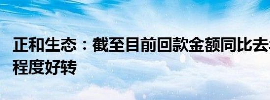 正和生态：截至目前回款金额同比去年有一定程度好转