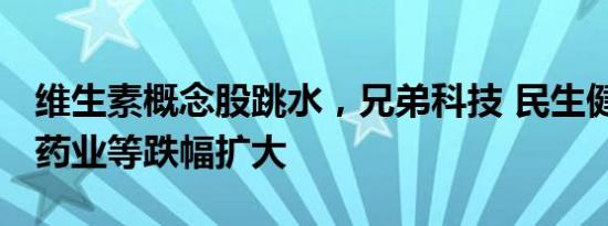 维生素概念股跳水，兄弟科技 民生健康 广济药业等跌幅扩大