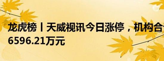 龙虎榜丨天威视讯今日涨停，机构合计净买入6596.21万元