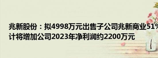 兆新股份：拟4998万元出售子公司兆新商业51%股权，预计将增加公司2023年净利润约2200万元