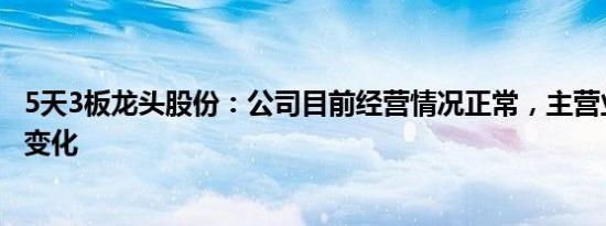 5天3板龙头股份：公司目前经营情况正常，主营业务未发生变化