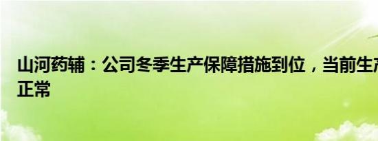 山河药辅：公司冬季生产保障措施到位，当前生产经营状况正常