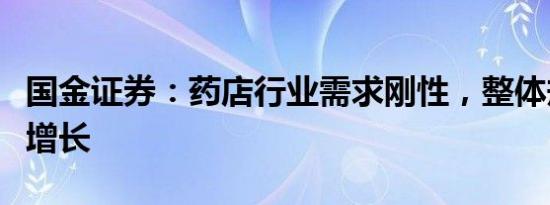 国金证券：药店行业需求刚性，整体规模稳步增长