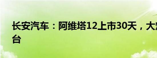 长安汽车：阿维塔12上市30天，大定超2万台