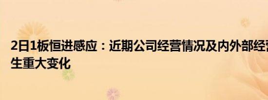 2日1板恒进感应：近期公司经营情况及内外部经营环境未发生重大变化