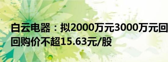 白云电器：拟2000万元3000万元回购股份，回购价不超15.63元/股