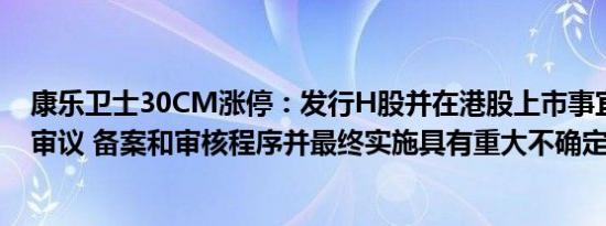 康乐卫士30CM涨停：发行H股并在港股上市事宜能否通过审议 备案和审核程序并最终实施具有重大不确定性