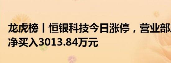 龙虎榜丨恒银科技今日涨停，营业部席位合计净买入3013.84万元