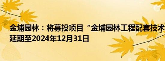 金埔园林：将募投项目“金埔园林工程配套技术中心项目”延期至2024年12月31日