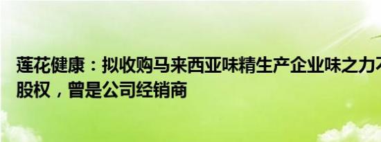 莲花健康：拟收购马来西亚味精生产企业味之力不少于50%股权，曾是公司经销商