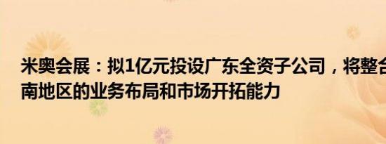 米奥会展：拟1亿元投设广东全资子公司，将整合公司在华南地区的业务布局和市场开拓能力