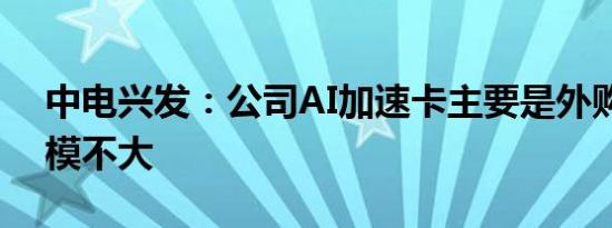 中电兴发：公司AI加速卡主要是外购而且规模不大