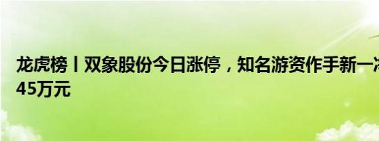 龙虎榜丨双象股份今日涨停，知名游资作手新一净买入849.45万元