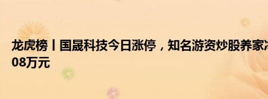 龙虎榜丨国晟科技今日涨停，知名游资炒股养家净买入412.08万元