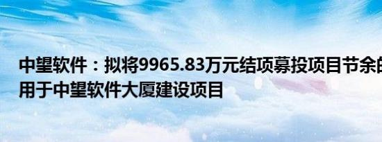 中望软件：拟将9965.83万元结项募投项目节余的募集资金用于中望软件大厦建设项目