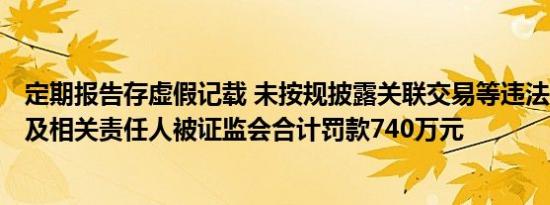 定期报告存虚假记载 未按规披露关联交易等违法，*ST天沃及相关责任人被证监会合计罚款740万元