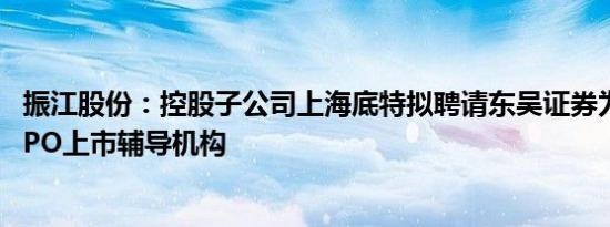 振江股份：控股子公司上海底特拟聘请东吴证券为其北交所IPO上市辅导机构