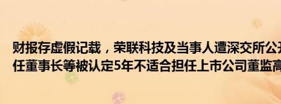 财报存虚假记载，荣联科技及当事人遭深交所公开谴责，时任董事长等被认定5年不适合担任上市公司董监高