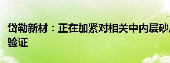 岱勒新材：正在加紧对相关中内层砂原料进行验证