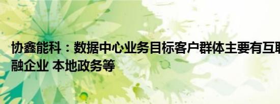 协鑫能科：数据中心业务目标客户群体主要有互联网企业 金融企业 本地政务等