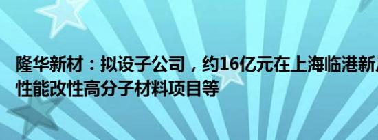 隆华新材：拟设子公司，约16亿元在上海临港新片区投建高性能改性高分子材料项目等