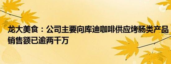 龙大美食：公司主要向库迪咖啡供应烤肠类产品，截止目前销售额已逾两千万