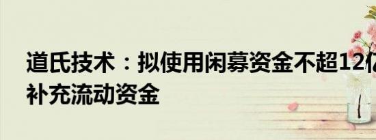 道氏技术：拟使用闲募资金不超12亿元暂时补充流动资金