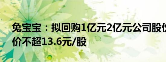 兔宝宝：拟回购1亿元2亿元公司股份，回购价不超13.6元/股