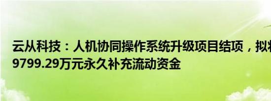 云从科技：人机协同操作系统升级项目结项，拟将节余募资9799.29万元永久补充流动资金