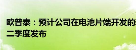 欧普泰：预计公司在电池片端开发的新产品于二季度发布