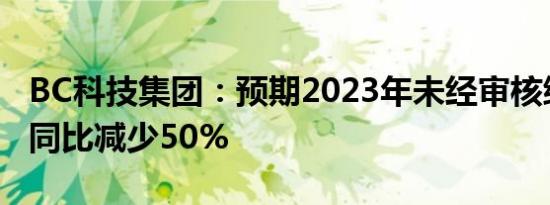 BC科技集团：预期2023年未经审核综合净亏同比减少50%