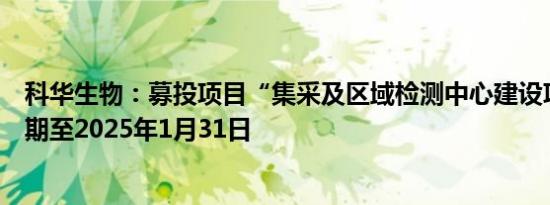 科华生物：募投项目“集采及区域检测中心建设项目”等延期至2025年1月31日