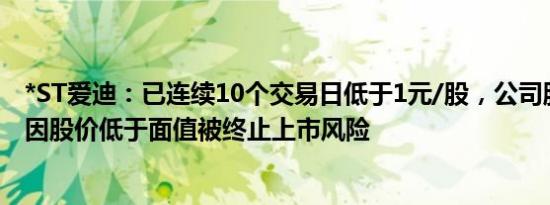 *ST爱迪：已连续10个交易日低于1元/股，公司股票存可能因股价低于面值被终止上市风险