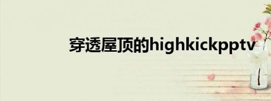 穿透屋顶的highkickpptv