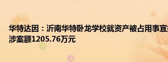 华特达因：沂南华特卧龙学校就资产被占用事宜提起诉讼，涉案额1205.76万元